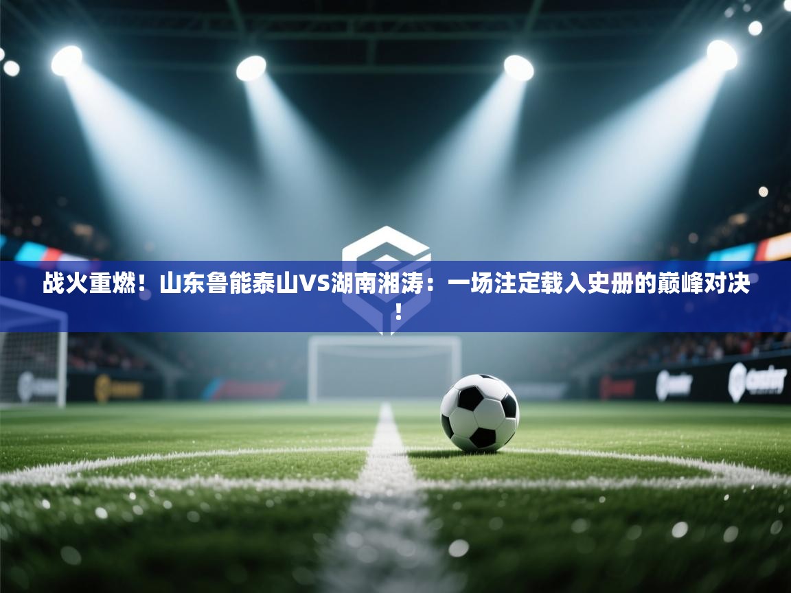 战火重燃!山东鲁能泰山VS湖南湘涛:一场注定载入史册的巅峰对决! 第2张