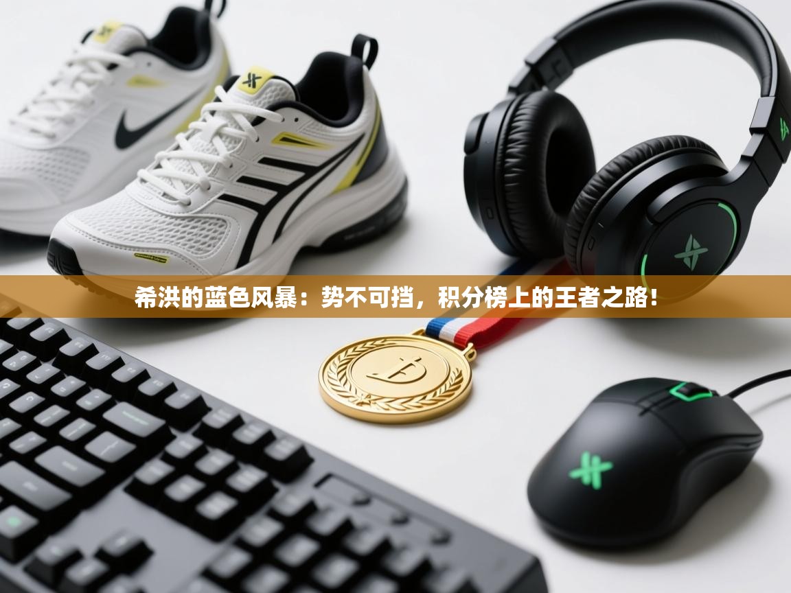 希洪的蓝色风暴：势不可挡，积分榜上的王者之路！