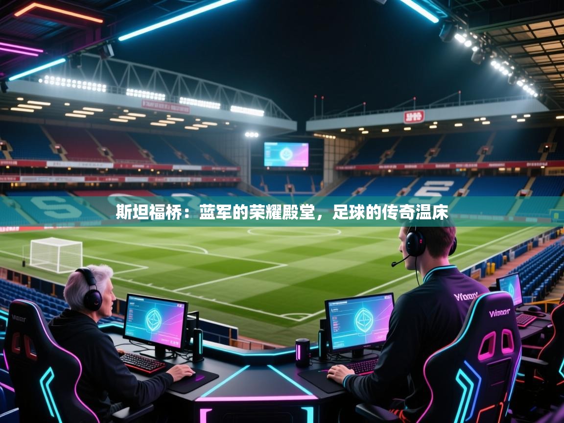 斯坦福桥：蓝军的荣耀殿堂，足球的传奇温床  第2张