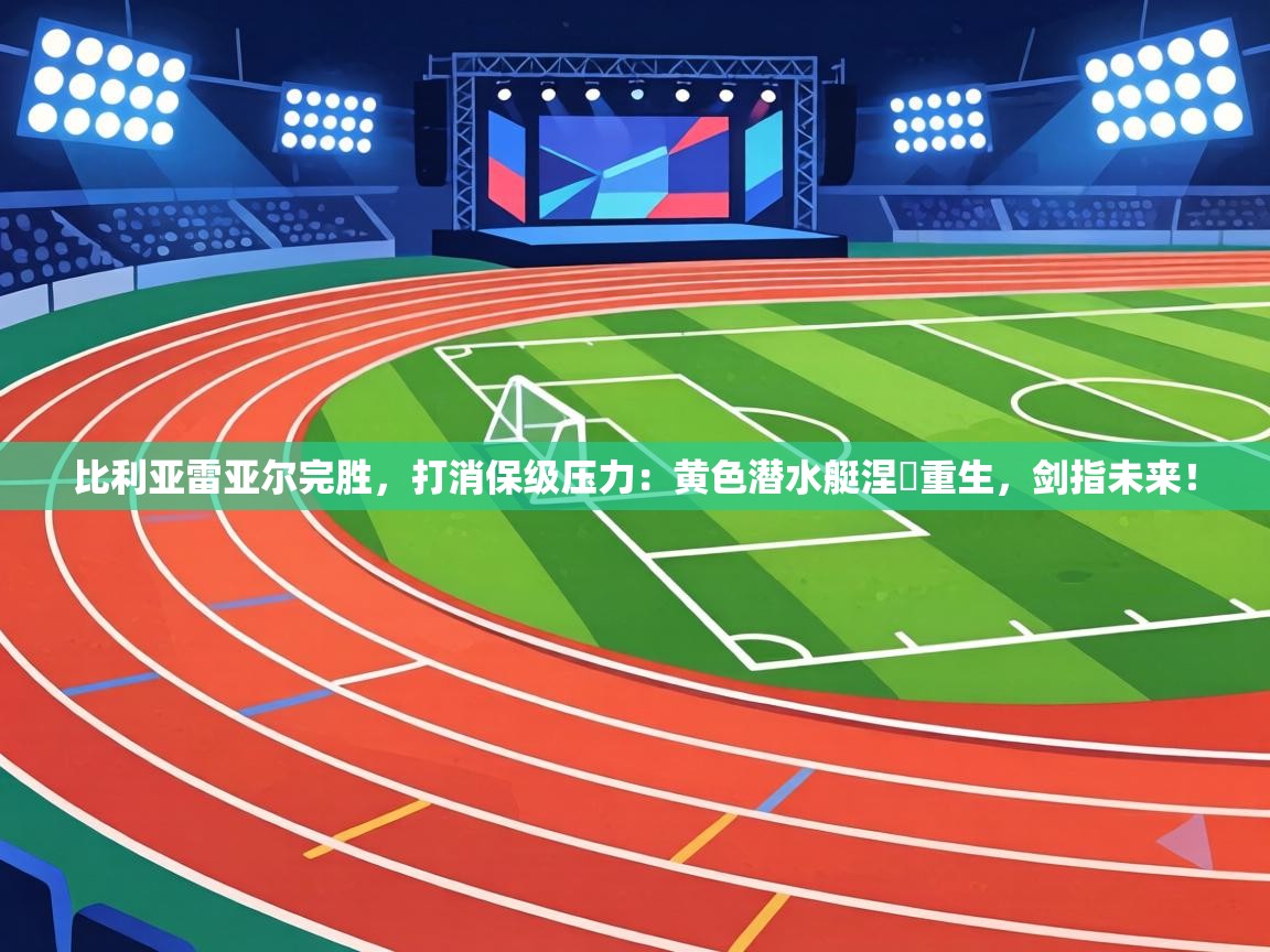 比利亚雷亚尔完胜，打消保级压力：黄色潜水艇涅槃重生，剑指未来！